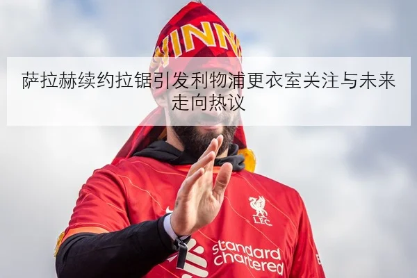 萨拉赫续约拉锯引发利物浦更衣室关注与未来走向热议
